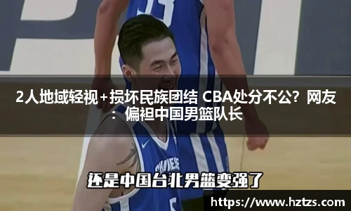 2人地域轻视+损坏民族团结 CBA处分不公？网友：偏袒中国男篮队长