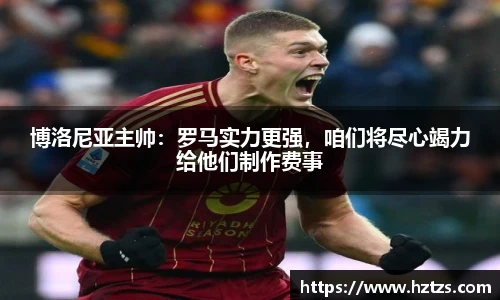 博洛尼亚主帅：罗马实力更强，咱们将尽心竭力给他们制作费事
