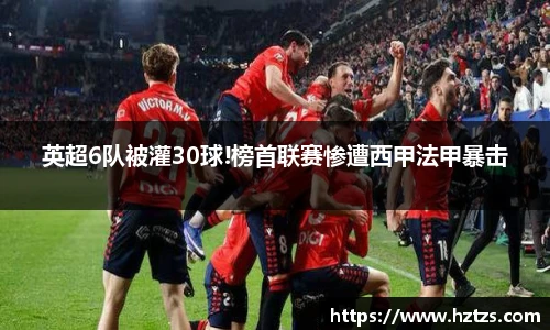 英超6队被灌30球!榜首联赛惨遭西甲法甲暴击